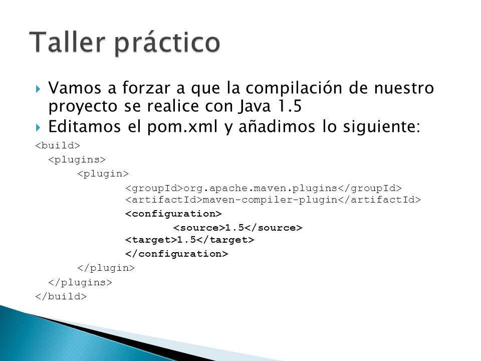 Taller práctico Vamos a forzar a que la compilación de nuestro proyecto se realice con Java 1.5. Editamos el pom.xml y añadimos lo siguiente: