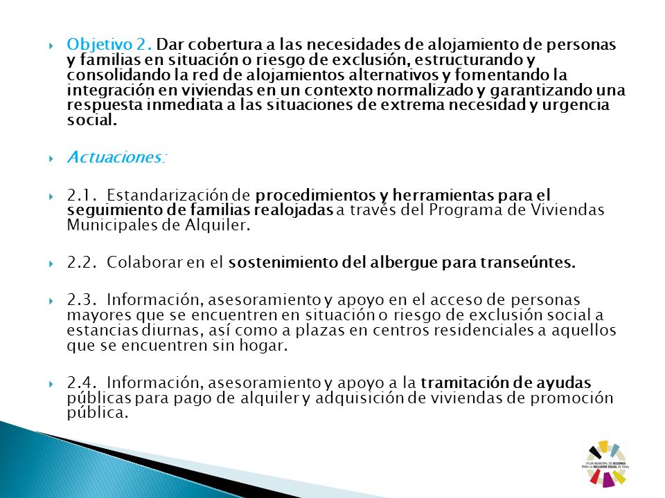 Objetivo 2. Dar cobertura a las necesidades de alojamiento de personas y familias en situación o riesgo de exclusión, estructurando y consolidando la red de alojamientos alternativos y fomentando la integración en viviendas en un contexto normalizado y garantizando una respuesta inmediata a las situaciones de extrema necesidad y urgencia social.