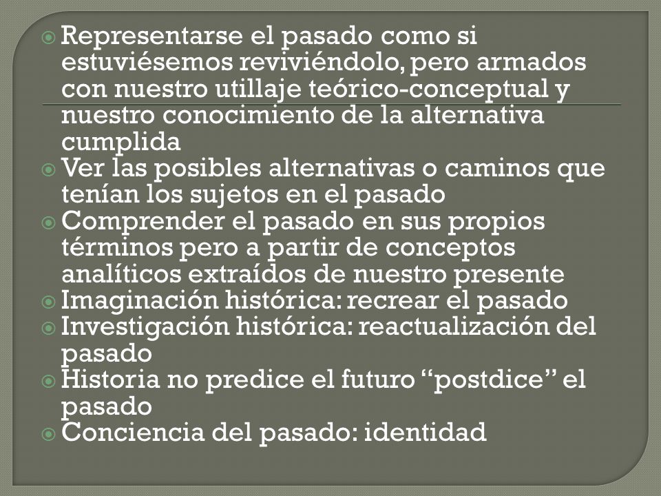 Representarse el pasado como si estuviésemos reviviéndolo, pero armados con nuestro utillaje teórico-conceptual y nuestro conocimiento de la alternativa cumplida