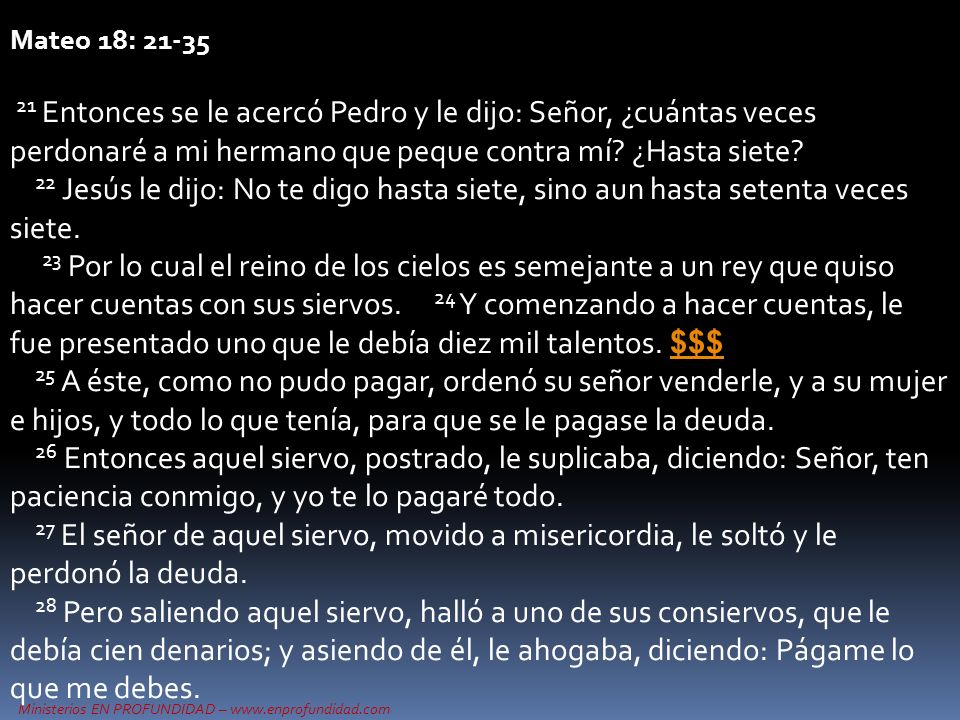 Mateo 18: Entonces se le acercó Pedro y le dijo: Señor, ¿cuántas veces perdonaré a mi hermano que peque contra mí ¿Hasta siete
