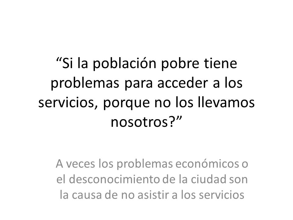 Si la población pobre tiene problemas para acceder a los servicios, porque no los llevamos nosotros