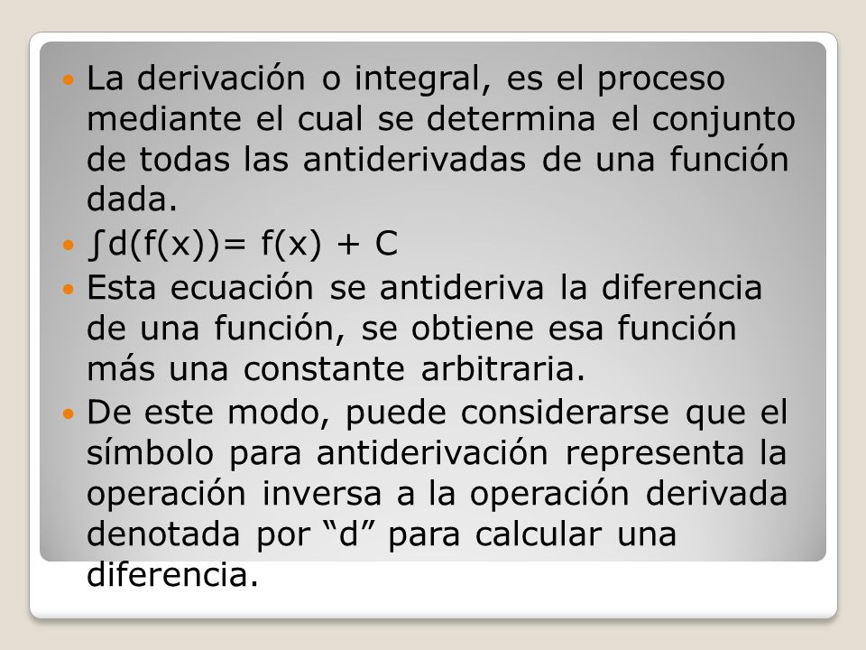 La derivación o integral, es el proceso mediante el cual se determina el conjunto de todas las antiderivadas de una función dada.