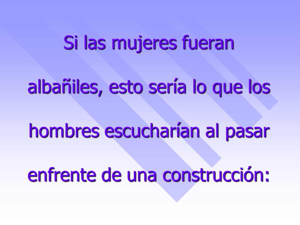 Si las mujeres fueran albañiles, esto sería lo que los hombres escucharían al pasar enfrente de una construcción: