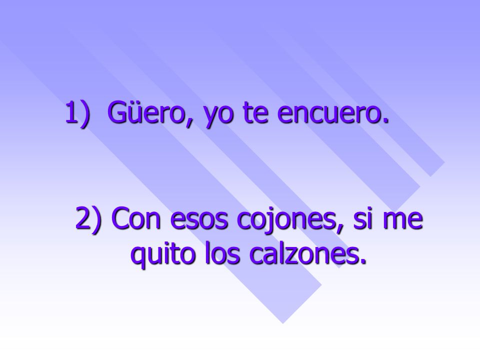 Güero, yo te encuero. 2) Con esos cojones, si me quito los calzones.