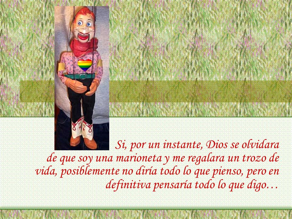 Si, por un instante, Dios se olvidara de que soy una marioneta y me regalara un trozo de vida, posiblemente no diría todo lo que pienso, pero en definitiva pensaría todo lo que digo…