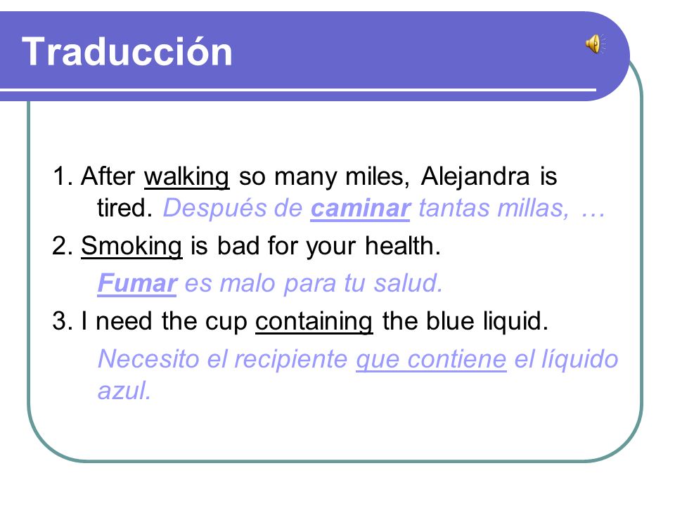 Traducción 1. After walking so many miles, Alejandra is tired. Después de caminar tantas millas, … 2. Smoking is bad for your health.