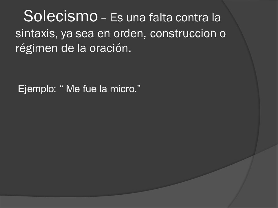 Solecismo – Es una falta contra la sintaxis, ya sea en orden, construccion o régimen de la oración.