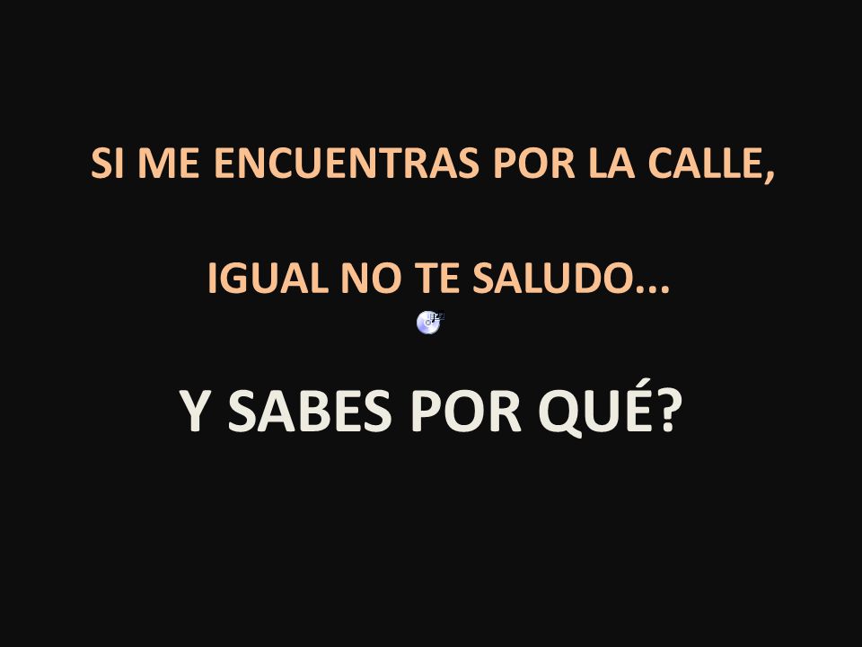 SI ME ENCUENTRAS POR LA CALLE, IGUAL NO TE SALUDO...