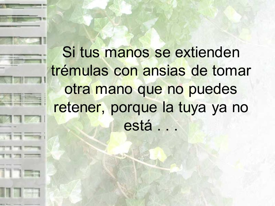Si tus manos se extienden trémulas con ansias de tomar otra mano que no puedes retener, porque la tuya ya no está .