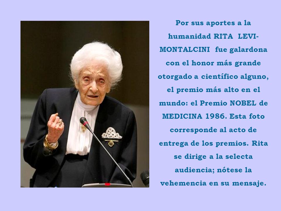 Por sus aportes a la humanidad RITA LEVI-MONTALCINI fue galardona con el honor más grande otorgado a científico alguno, el premio más alto en el mundo: el Premio NOBEL de MEDICINA 1986.