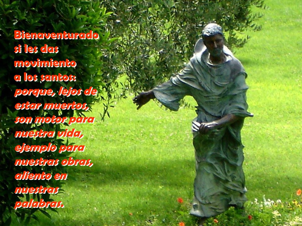 Bienaventurado si les das movimiento a los santos: porque, lejos de estar muertos, son motor para nuestra vida, ejemplo para nuestras obras, aliento en nuestras palabras.