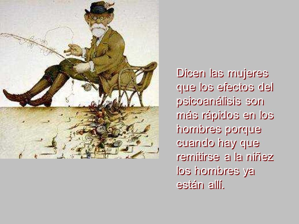 Dicen las mujeres que los efectos del psicoanálisis son más rápidos en los hombres porque cuando hay que remitirse a la niñez los hombres ya están allí.