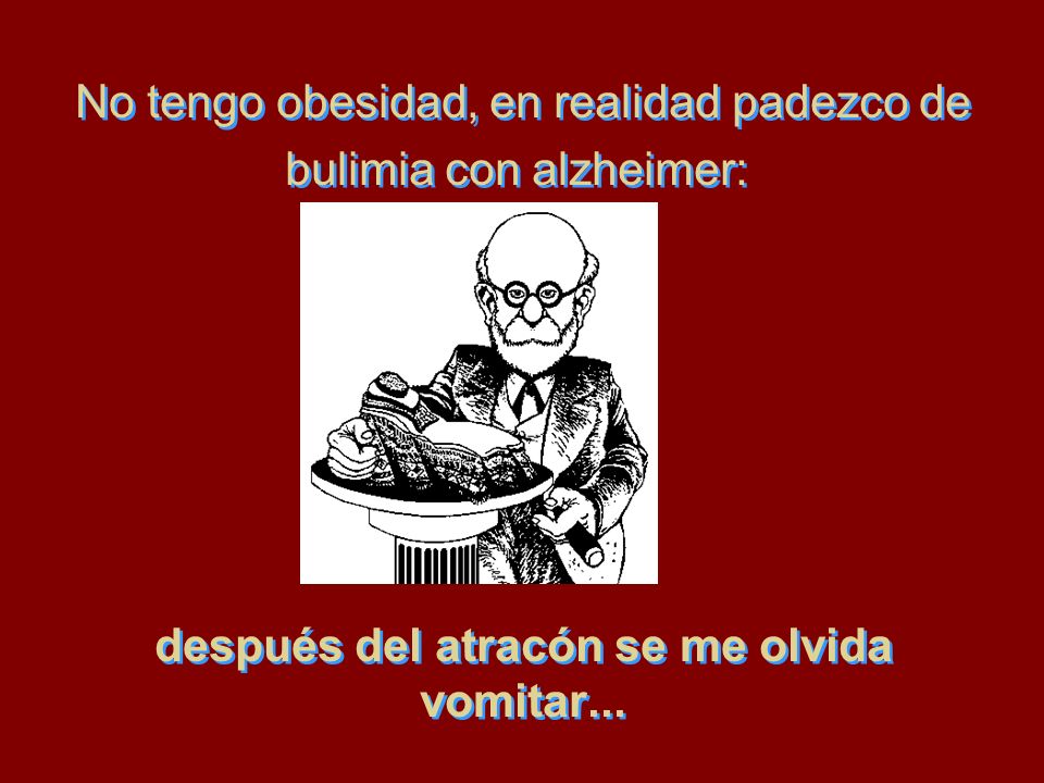 No tengo obesidad, en realidad padezco de bulimia con alzheimer: después del atracón se me olvida vomitar...
