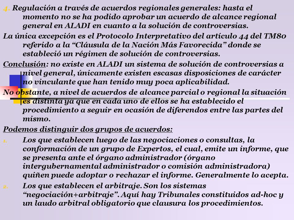 4. Regulación a través de acuerdos regionales generales: hasta el momento no se ha podido aprobar un acuerdo de alcance regional general en ALADI en cuanto a la solución de controversias.
