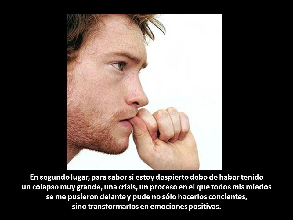 En segundo lugar, para saber si estoy despierto debo de haber tenido un colapso muy grande, una crisis, un proceso en el que todos mis miedos se me pusieron delante y pude no sólo hacerlos concientes, sino transformarlos en emociones positivas.