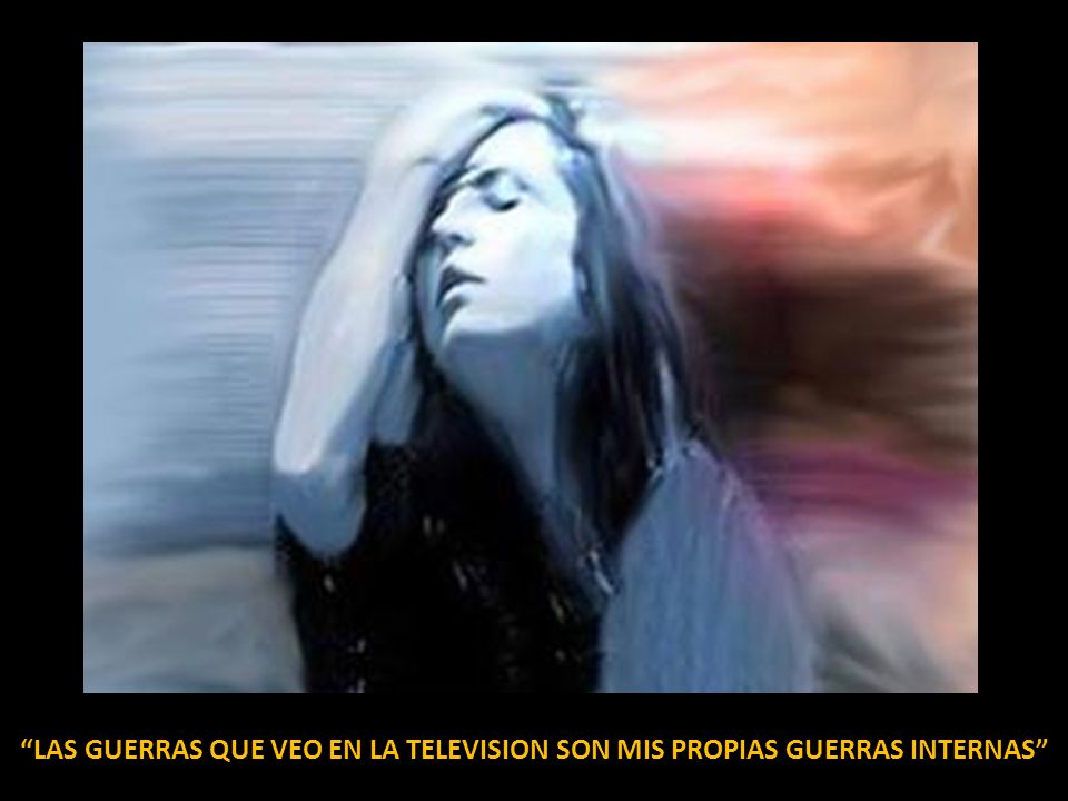 LAS GUERRAS QUE VEO EN LA TELEVISION SON MIS PROPIAS GUERRAS INTERNAS