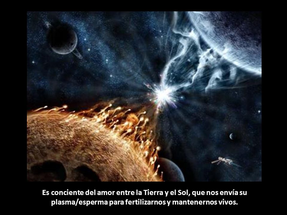 Es conciente del amor entre la Tierra y el Sol, que nos envía su plasma/esperma para fertilizarnos y mantenernos vivos.