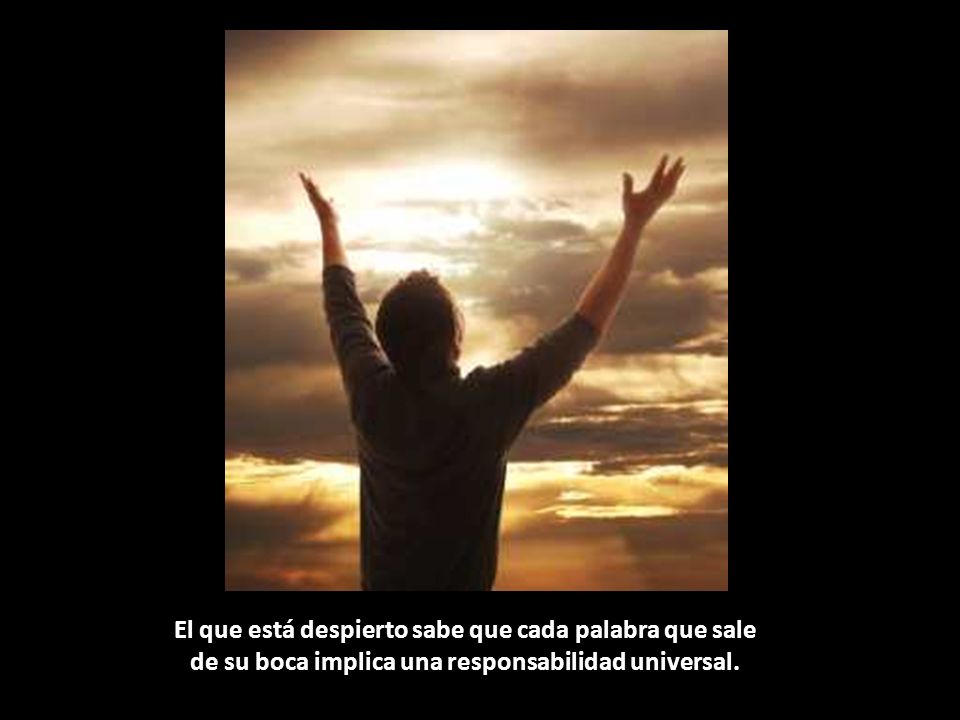 El que está despierto sabe que cada palabra que sale de su boca implica una responsabilidad universal.