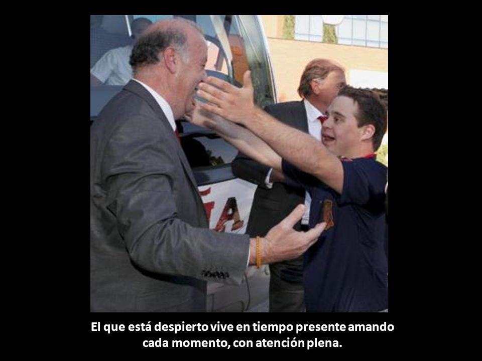 El que está despierto vive en tiempo presente amando cada momento, con atención plena.