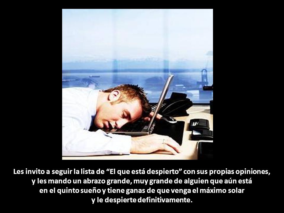 Les invito a seguir la lista de El que está despierto con sus propias opiniones, y les mando un abrazo grande, muy grande de alguien que aún está en el quinto sueño y tiene ganas de que venga el máximo solar y le despierte definitivamente.