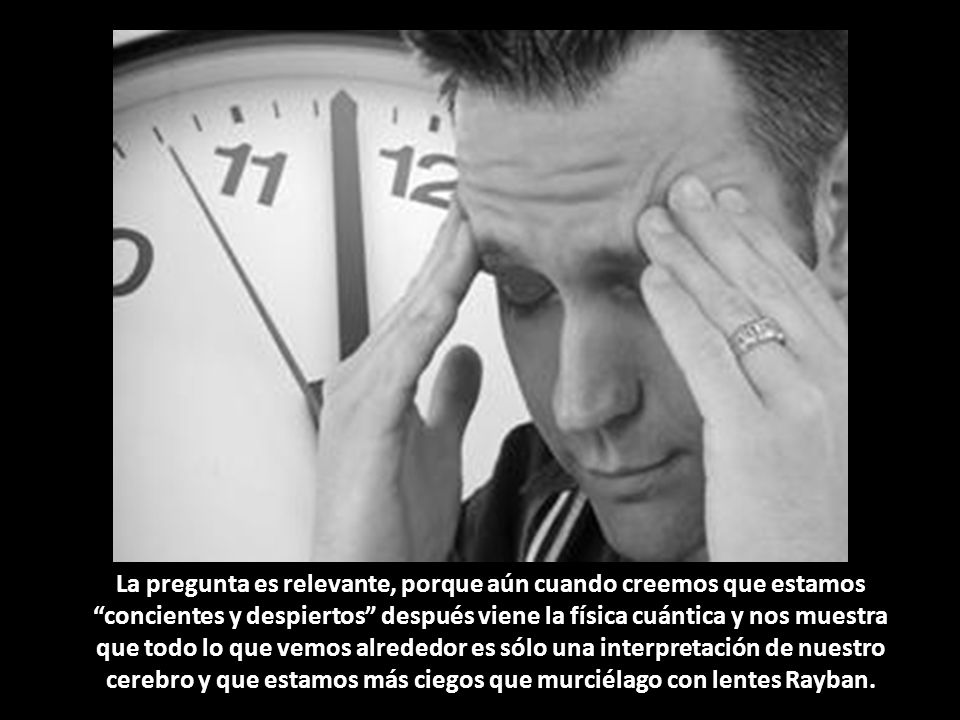 La pregunta es relevante, porque aún cuando creemos que estamos concientes y despiertos después viene la física cuántica y nos muestra que todo lo que vemos alrededor es sólo una interpretación de nuestro cerebro y que estamos más ciegos que murciélago con lentes Rayban.