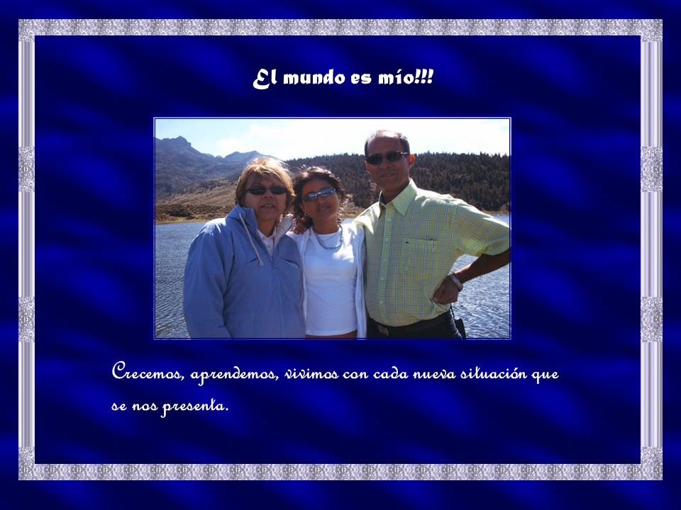 El mundo es mío!!! Crecemos, aprendemos, vivimos con cada nueva situación que se nos presenta.