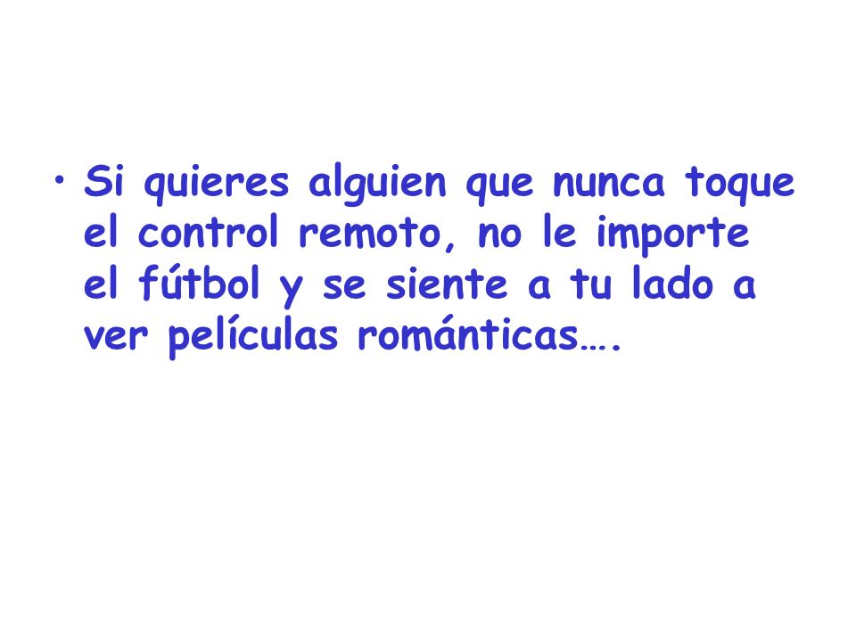 Si quieres alguien que nunca toque el control remoto, no le importe el fútbol y se siente a tu lado a ver películas románticas….