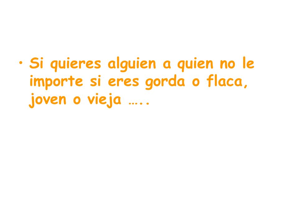 Si quieres alguien a quien no le importe si eres gorda o flaca, joven o vieja …..