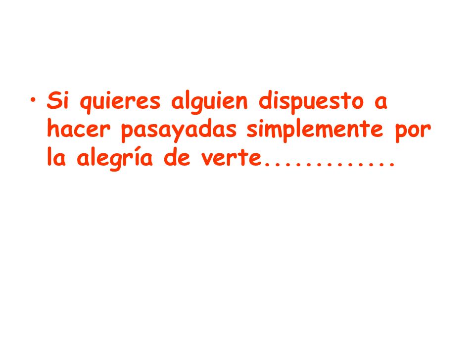 Si quieres alguien dispuesto a hacer pasayadas simplemente por la alegría de verte
