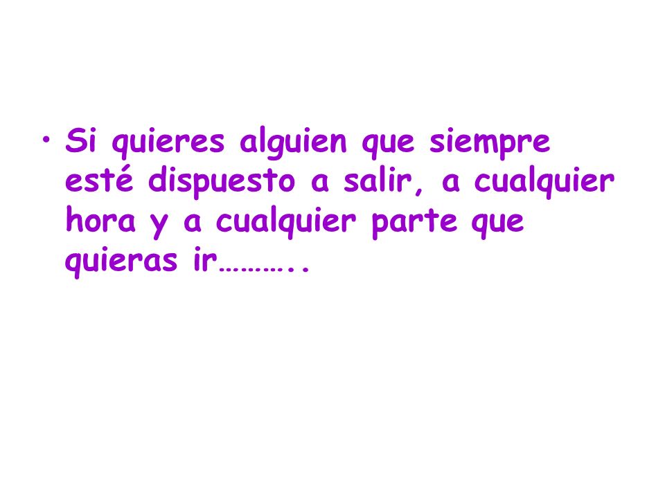 Si quieres alguien que siempre esté dispuesto a salir, a cualquier hora y a cualquier parte que quieras ir………..