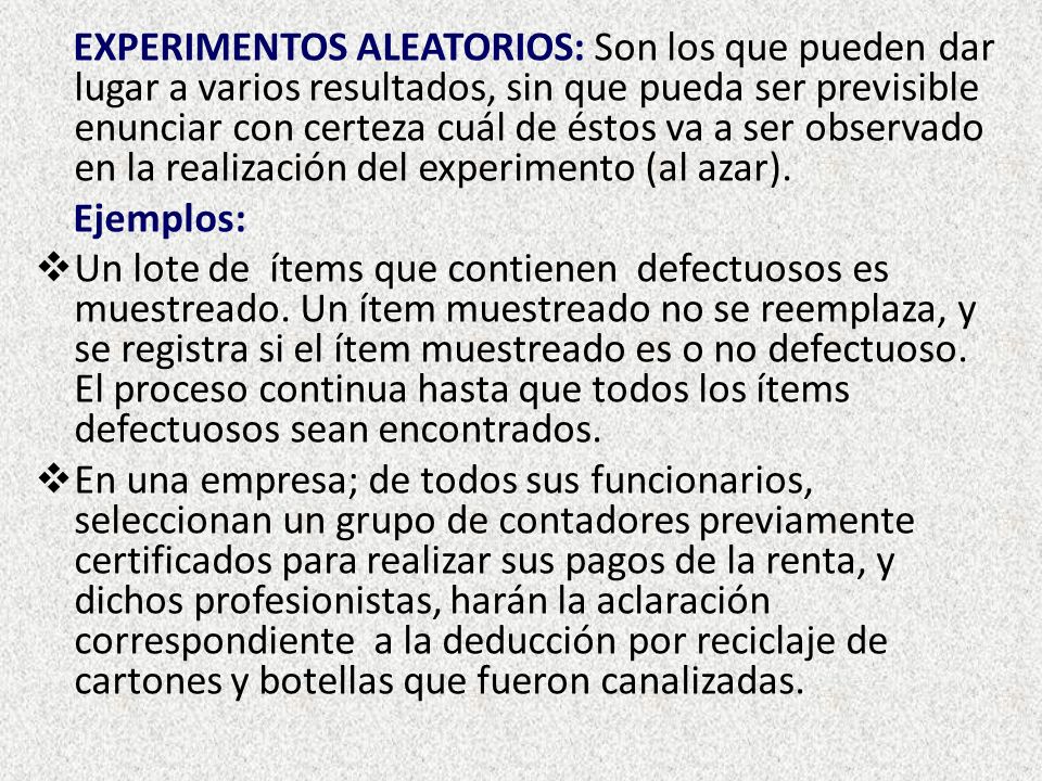 EXPERIMENTOS ALEATORIOS: Son los que pueden dar lugar a varios resultados, sin que pueda ser previsible enunciar con certeza cuál de éstos va a ser observado en la realización del experimento (al azar).