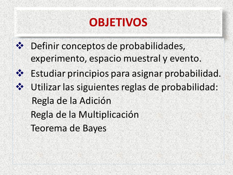 OBJETIVOS Definir conceptos de probabilidades, experimento, espacio muestral y evento. Estudiar principios para asignar probabilidad.