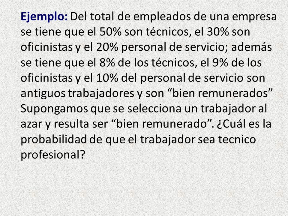 Ejemplo: Del total de empleados de una empresa se tiene que el 50% son técnicos, el 30% son oficinistas y el 20% personal de servicio; además se tiene que el 8% de los técnicos, el 9% de los oficinistas y el 10% del personal de servicio son antiguos trabajadores y son bien remunerados Supongamos que se selecciona un trabajador al azar y resulta ser bien remunerado .