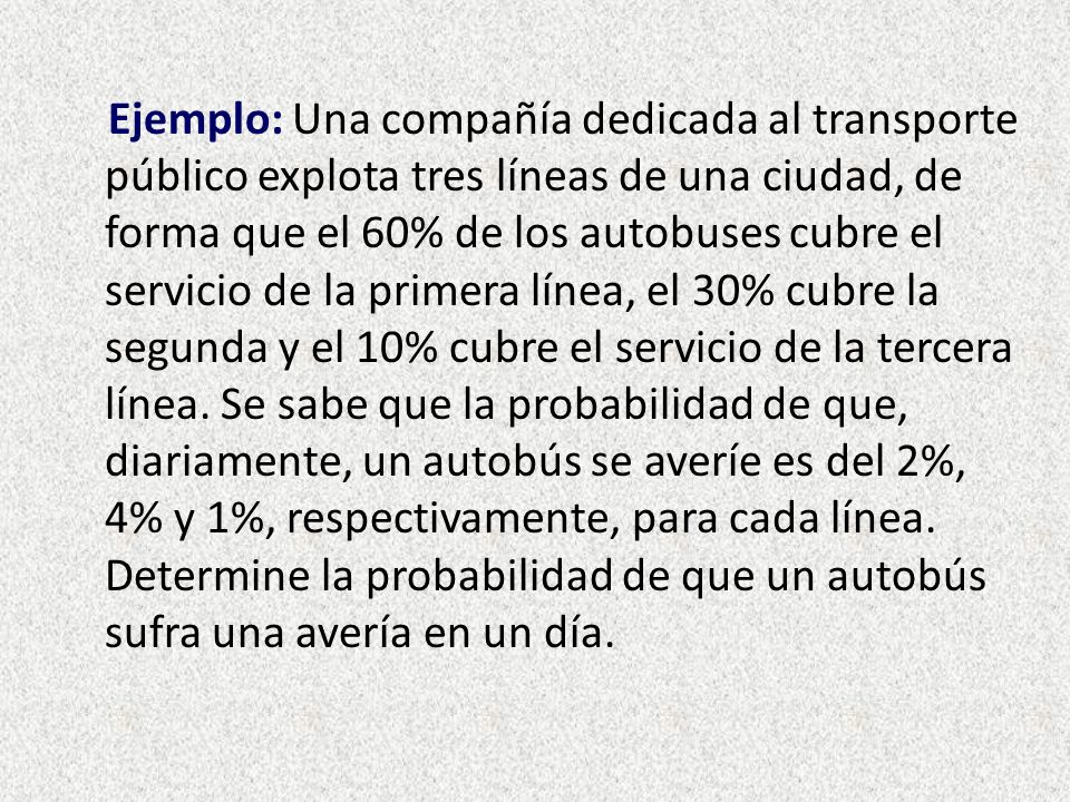 Ejemplo: Una compañía dedicada al transporte público explota tres líneas de una ciudad, de forma que el 60% de los autobuses cubre el servicio de la primera línea, el 30% cubre la segunda y el 10% cubre el servicio de la tercera línea.
