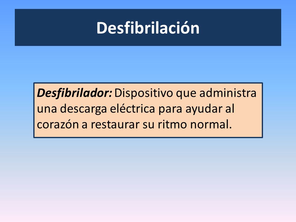 Desfibrilación Desfibrilador: Dispositivo que administra una descarga eléctrica para ayudar al corazón a restaurar su ritmo normal.