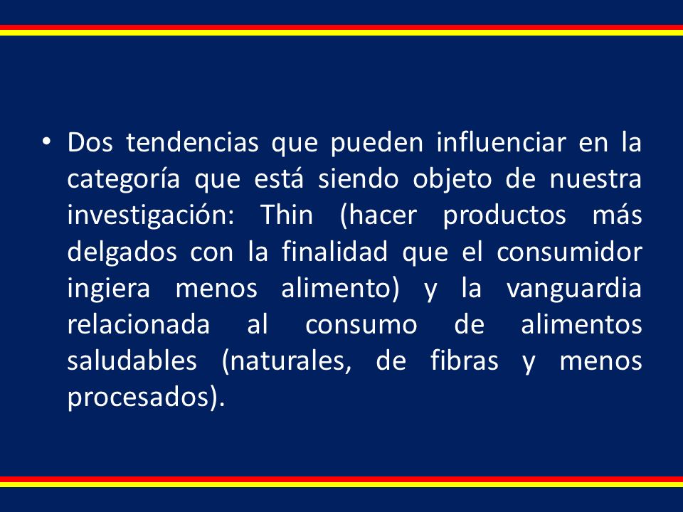 Dos tendencias que pueden influenciar en la categoría que está siendo objeto de nuestra investigación: Thin (hacer productos más delgados con la finalidad que el consumidor ingiera menos alimento) y la vanguardia relacionada al consumo de alimentos saludables (naturales, de fibras y menos procesados).