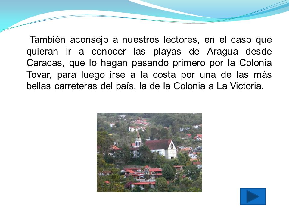 También aconsejo a nuestros lectores, en el caso que quieran ir a conocer las playas de Aragua desde Caracas, que lo hagan pasando primero por la Colonia Tovar, para luego irse a la costa por una de las más bellas carreteras del país, la de la Colonia a La Victoria.
