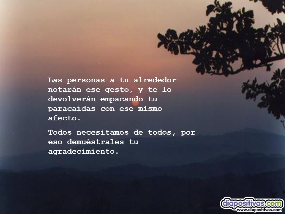 Las personas a tu alrededor notarán ese gesto, y te lo devolverán empacando tu paracaídas con ese mismo afecto.