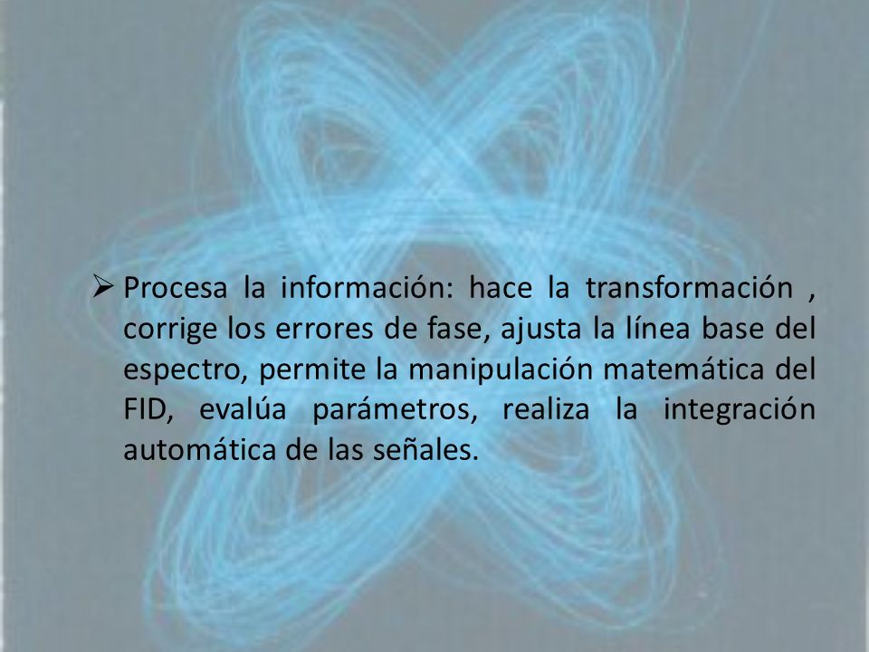 Procesa la información: hace la transformación , corrige los errores de fase, ajusta la línea base del espectro, permite la manipulación matemática del FID, evalúa parámetros, realiza la integración automática de las señales.