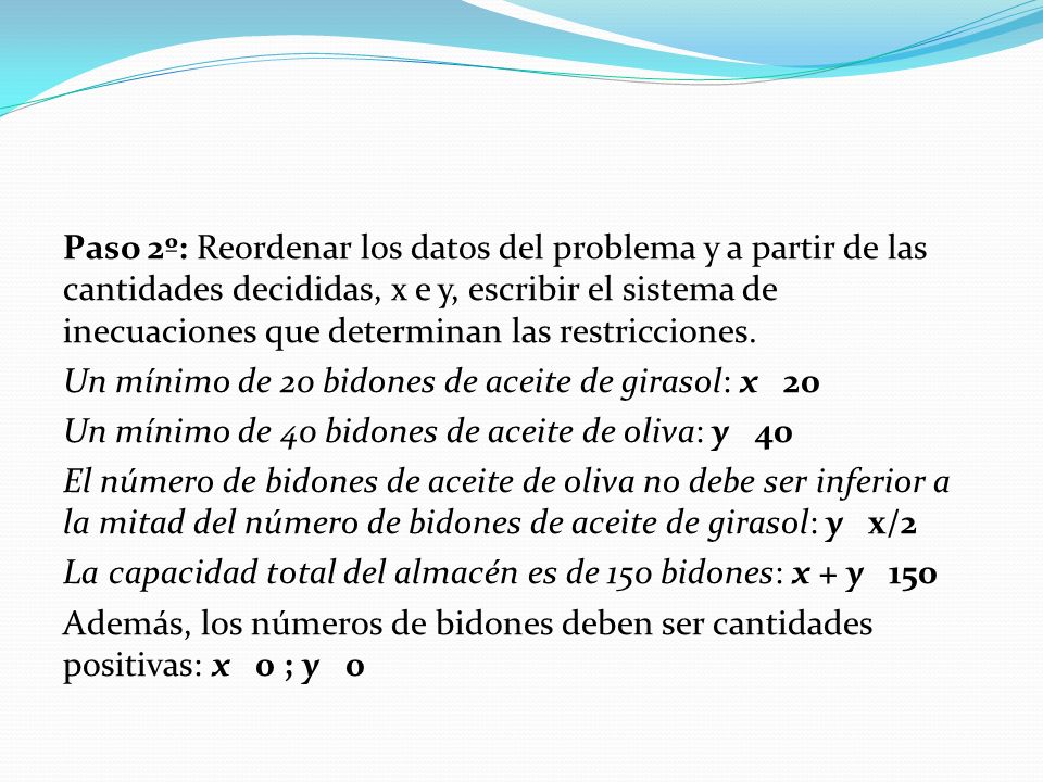 Paso 2º: Reordenar los datos del problema y a partir de las cantidades decididas, x e y, escribir el sistema de inecuaciones que determinan las restricciones.