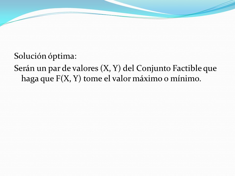 Solución óptima: Serán un par de valores (X, Y) del Conjunto Factible que haga que F(X, Y) tome el valor máximo o mínimo.