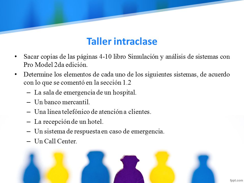Taller intraclase Sacar copias de las páginas 4-10 libro Simulación y análisis de sistemas con Pro Model 2da edición.