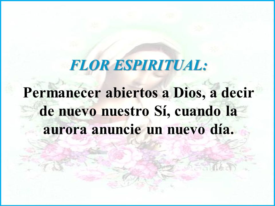 FLOR ESPIRITUAL: Permanecer abiertos a Dios, a decir de nuevo nuestro Sí, cuando la aurora anuncie un nuevo día.