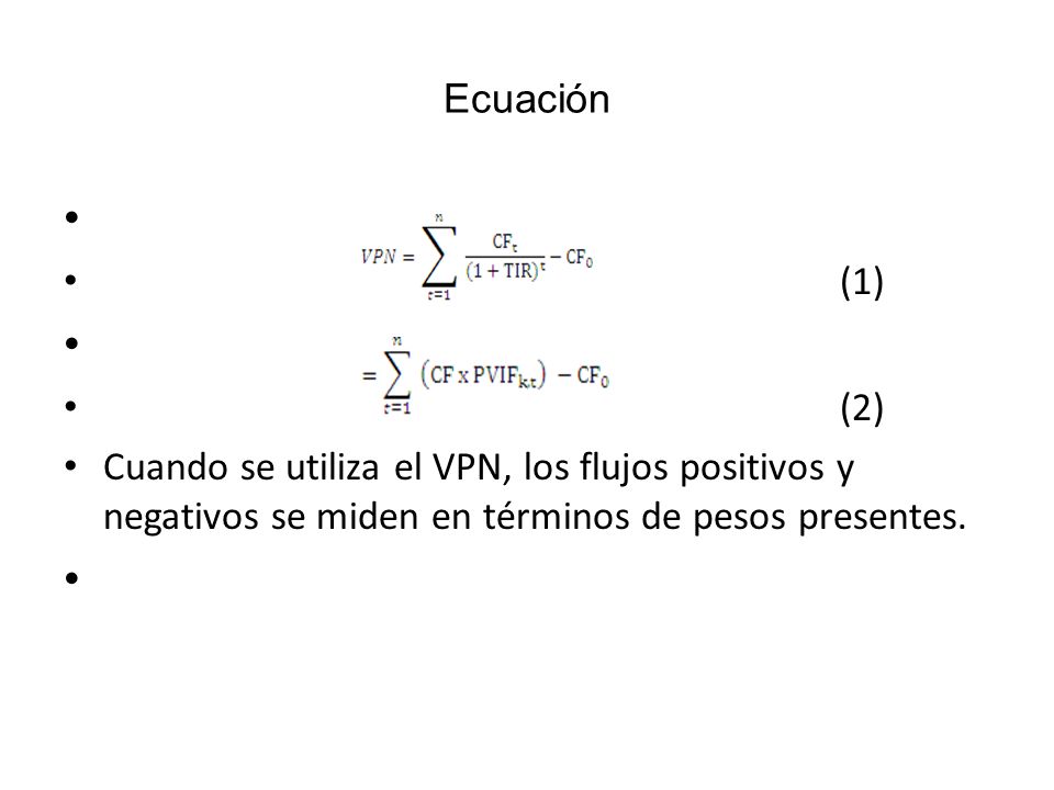 Ecuación (1) (2) Cuando se utiliza el VPN, los flujos positivos y negativos se miden en términos de pesos presentes.