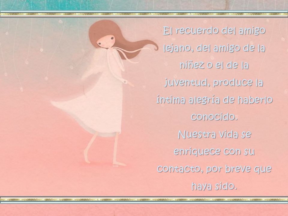 Nuestra vida se enriquece con su contacto, por breve que haya sido.