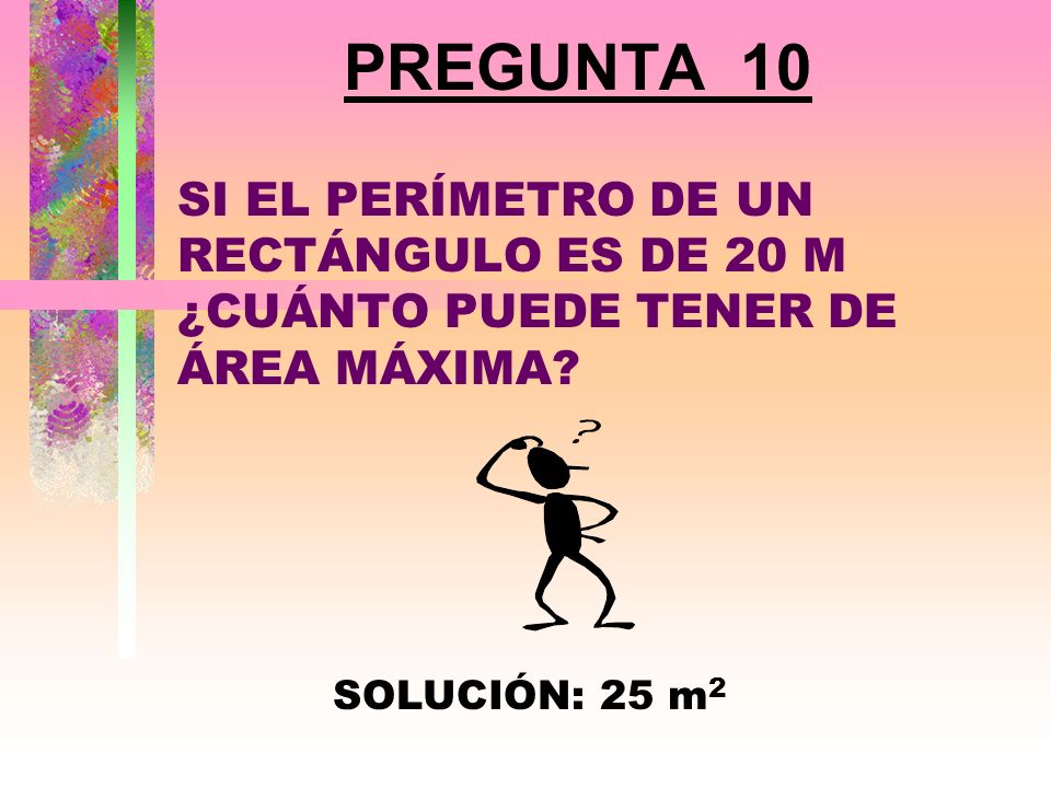 PREGUNTA 10 SI EL PERÍMETRO DE UN RECTÁNGULO ES DE 20 M ¿CUÁNTO PUEDE TENER DE ÁREA MÁXIMA.