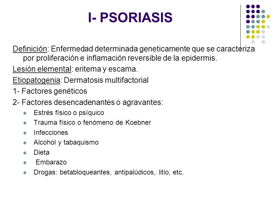 I- PSORIASIS Definición: Enfermedad determinada geneticamente que se caracteriza por proliferación e inflamación reversible de la epidermis.