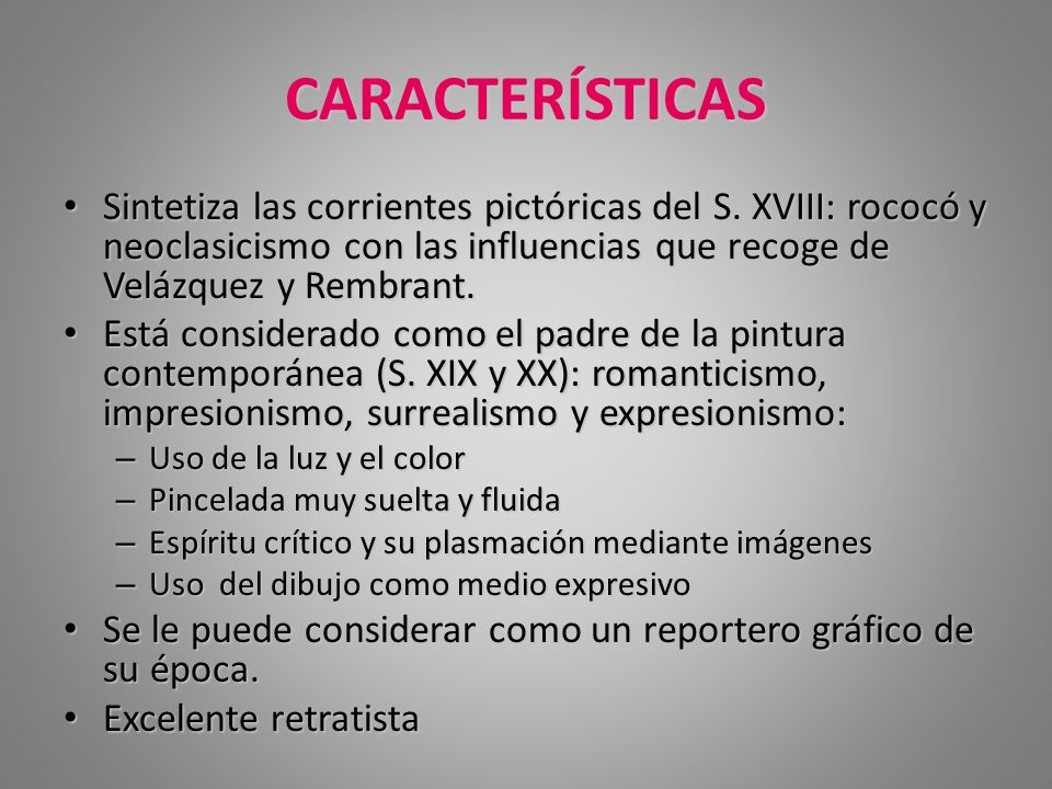 CARACTERÍSTICAS Sintetiza las corrientes pictóricas del S. XVIII: rococó y neoclasicismo con las influencias que recoge de Velázquez y Rembrant.