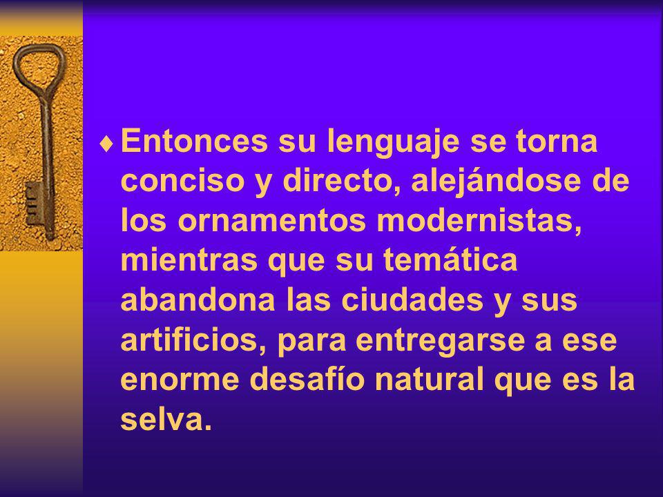 Entonces su lenguaje se torna conciso y directo, alejándose de los ornamentos modernistas, mientras que su temática abandona las ciudades y sus artificios, para entregarse a ese enorme desafío natural que es la selva.