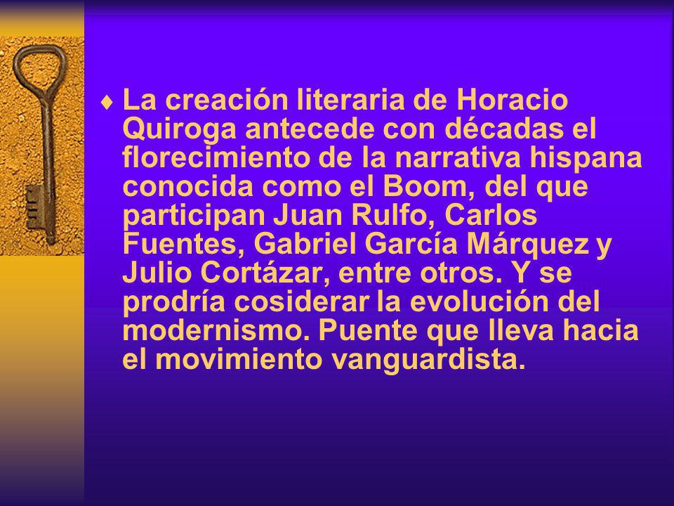 La creación literaria de Horacio Quiroga antecede con décadas el florecimiento de la narrativa hispana conocida como el Boom, del que participan Juan Rulfo, Carlos Fuentes, Gabriel García Márquez y Julio Cortázar, entre otros.